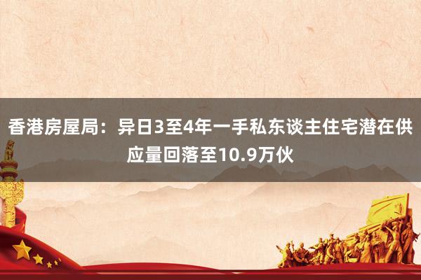 香港房屋局：异日3至4年一手私东谈主住宅潜在供应量回落至10.9万伙