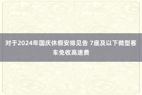 对于2024年国庆休假安排见告 7座及以下微型客车免收高速费