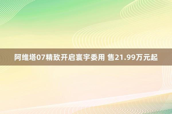 阿维塔07精致开启寰宇委用 售21.99万元起