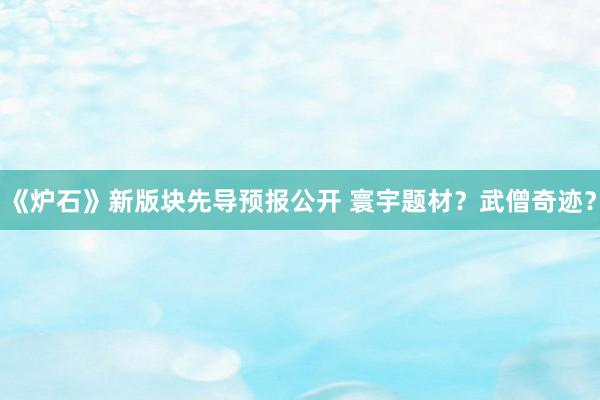 《炉石》新版块先导预报公开 寰宇题材？武僧奇迹？