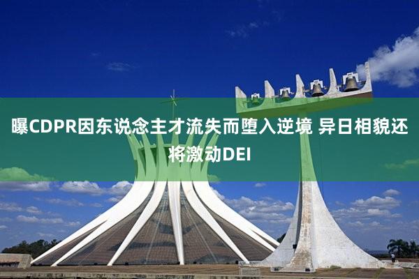 曝CDPR因东说念主才流失而堕入逆境 异日相貌还将激动DEI