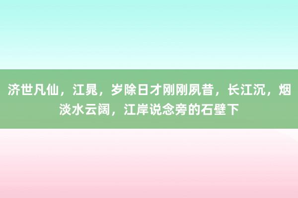 济世凡仙，江晁，岁除日才刚刚夙昔，长江沉，烟淡水云阔，江岸说念旁的石壁下