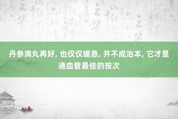 丹参滴丸再好, 也仅仅缓急, 并不成治本, 它才是通血管最佳的按次