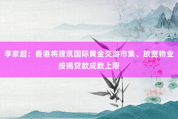 李家超：香港将建筑国际黄金交游市集、放宽物业按揭贷款成数上限