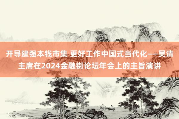 开导建强本钱市集 更好工作中国式当代化——吴清主席在2024金融街论坛年会上的主旨演讲