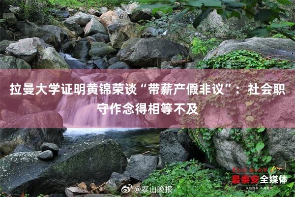 拉曼大学证明黄锦荣谈“带薪产假非议”：社会职守作念得相等不及