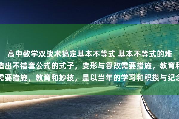 高中数学双战术搞定基本不等式 基本不等式的难点在于变形与篡改，构造出不错套公式的式子，变形与篡改需要措施，教育和妙技，是以当年的学习和积攒与纪念由为困难